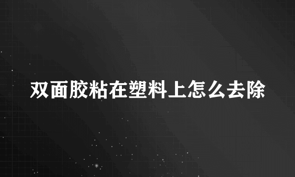 双面胶粘在塑料上怎么去除