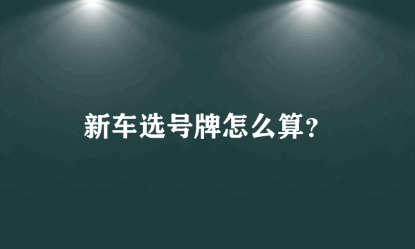 新车选号牌怎么算？