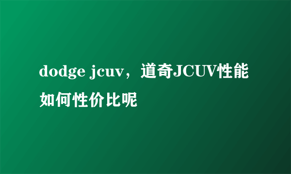 dodge jcuv，道奇JCUV性能如何性价比呢