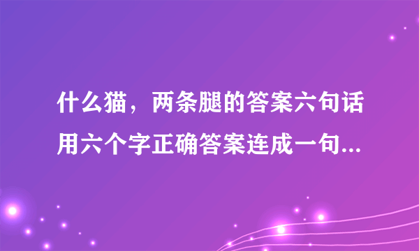 什么猫，两条腿的答案六句话用六个字正确答案连成一句话是什么？