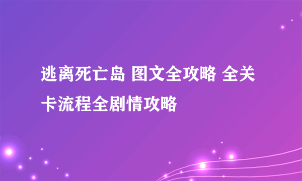 逃离死亡岛 图文全攻略 全关卡流程全剧情攻略