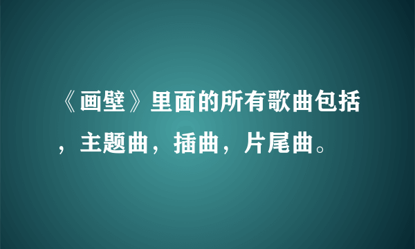 《画壁》里面的所有歌曲包括，主题曲，插曲，片尾曲。