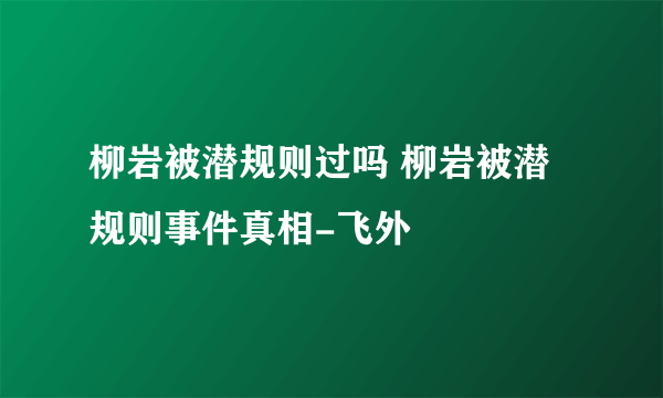 柳岩被潜规则过吗 柳岩被潜规则事件真相-飞外