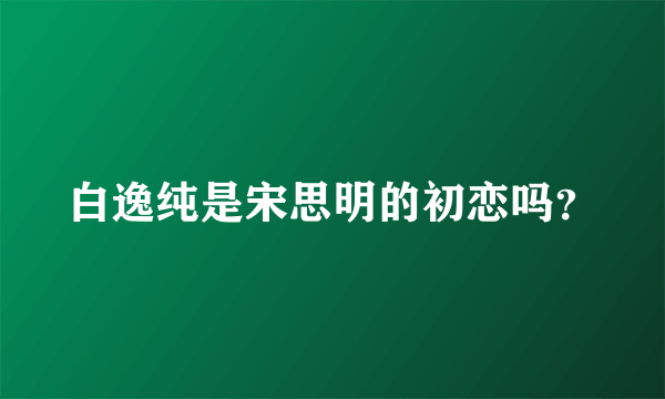 白逸纯是宋思明的初恋吗？