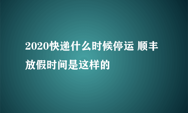 2020快递什么时候停运 顺丰放假时间是这样的