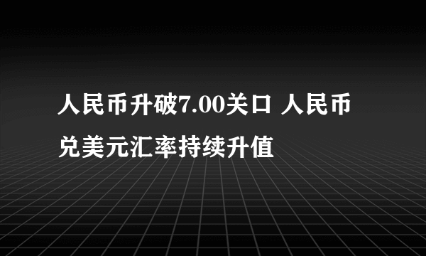 人民币升破7.00关口 人民币兑美元汇率持续升值