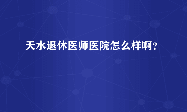天水退休医师医院怎么样啊？