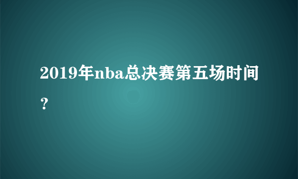 2019年nba总决赛第五场时间？