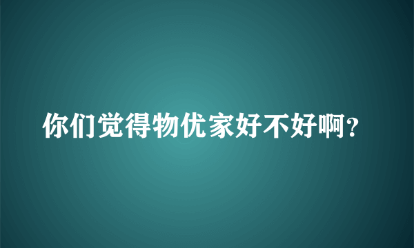 你们觉得物优家好不好啊？