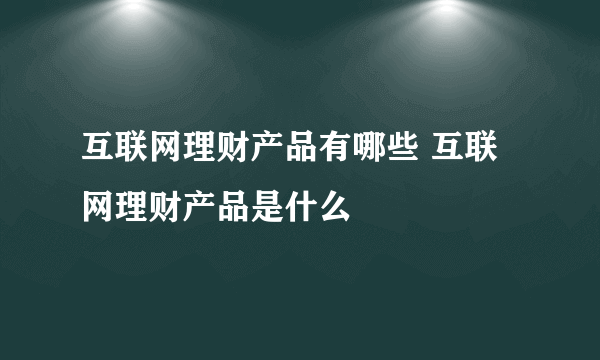 互联网理财产品有哪些 互联网理财产品是什么