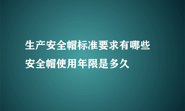 生产安全帽标准要求有哪些 安全帽使用年限是多久