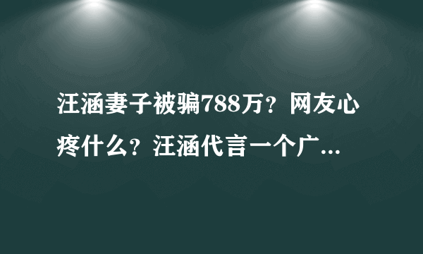 汪涵妻子被骗788万？网友心疼什么？汪涵代言一个广告就赚回来了