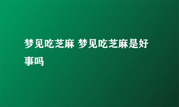 梦见吃芝麻 梦见吃芝麻是好事吗