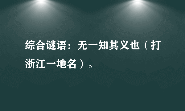 综合谜语：无一知其义也（打浙江一地名）。