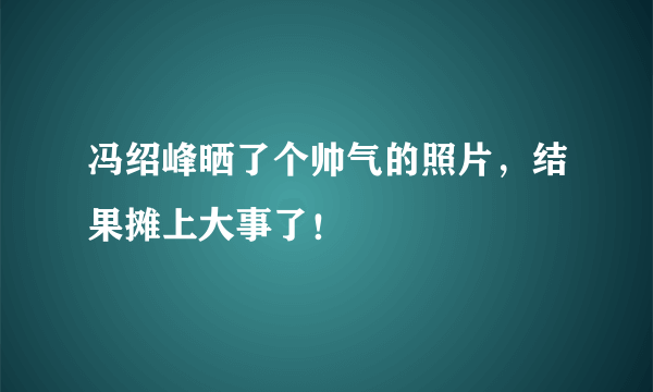 冯绍峰晒了个帅气的照片，结果摊上大事了！