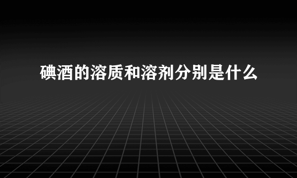 碘酒的溶质和溶剂分别是什么