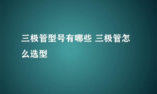 三极管型号有哪些 三极管怎么选型