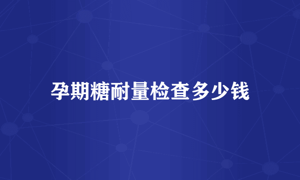 孕期糖耐量检查多少钱