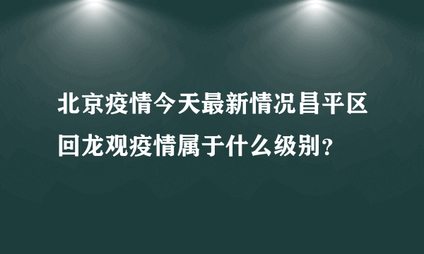 北京疫情今天最新情况昌平区回龙观疫情属于什么级别？