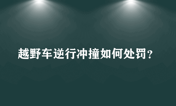 越野车逆行冲撞如何处罚？