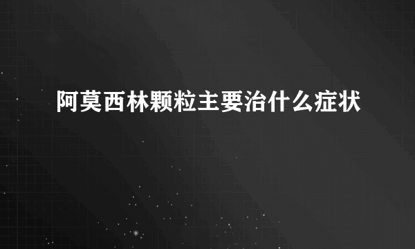 阿莫西林颗粒主要治什么症状