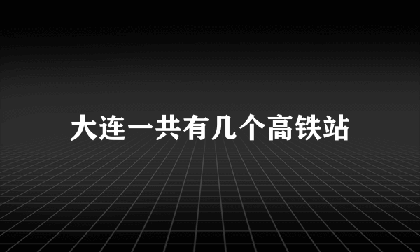 大连一共有几个高铁站