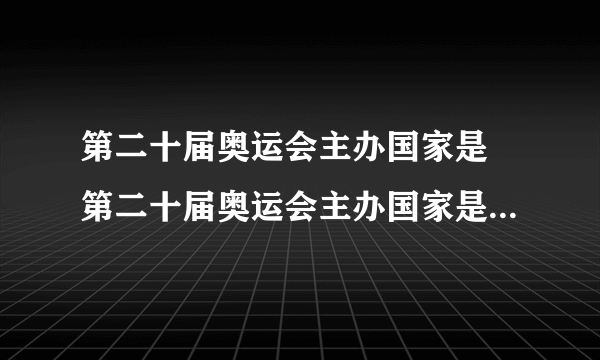 第二十届奥运会主办国家是 第二十届奥运会主办国家是哪个国家