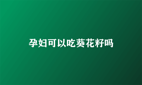 孕妇可以吃葵花籽吗