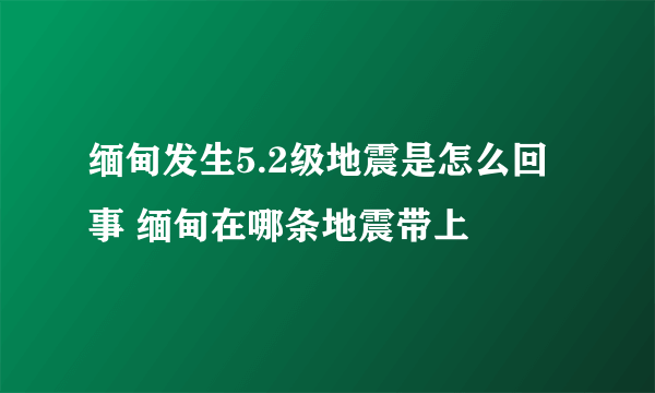 缅甸发生5.2级地震是怎么回事 缅甸在哪条地震带上