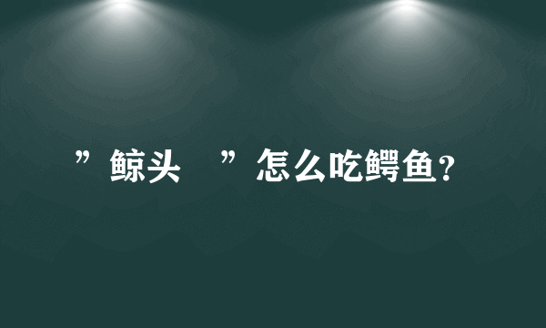 ”鲸头懽”怎么吃鳄鱼？