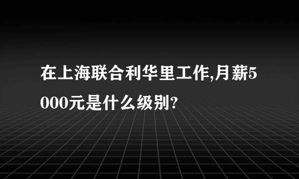 在上海联合利华里工作,月薪5000元是什么级别?