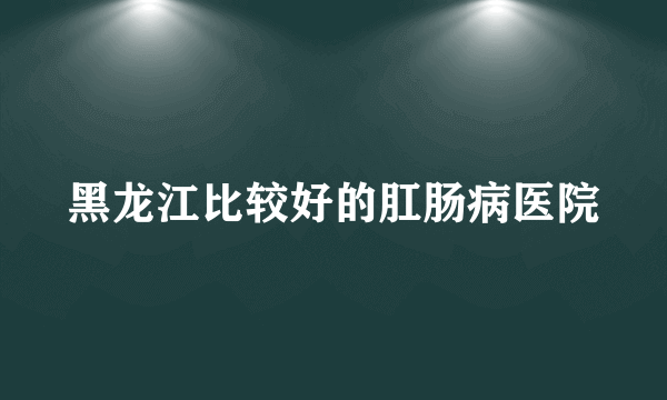黑龙江比较好的肛肠病医院