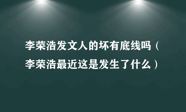 李荣浩发文人的坏有底线吗（李荣浩最近这是发生了什么）