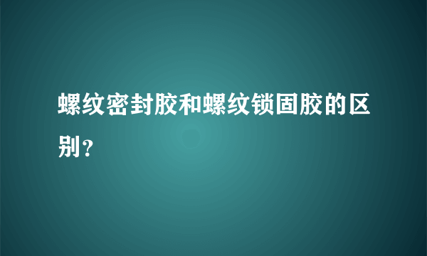 螺纹密封胶和螺纹锁固胶的区别？