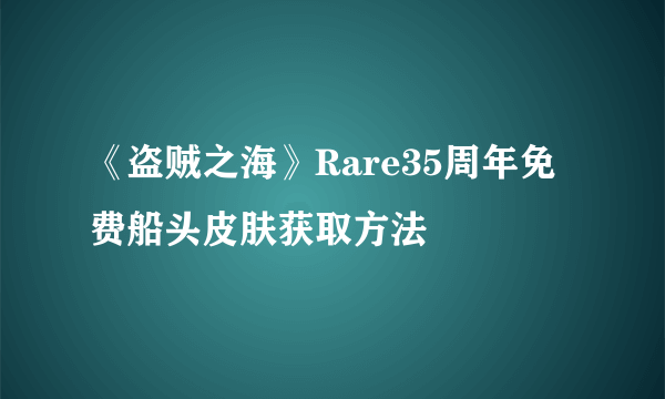 《盗贼之海》Rare35周年免费船头皮肤获取方法