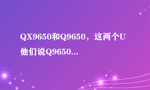 QX9650和Q9650，这两个U他们说Q9650是“胶水”，那QX9650是不是“胶水”呢？还有请详解一下他们的区别，