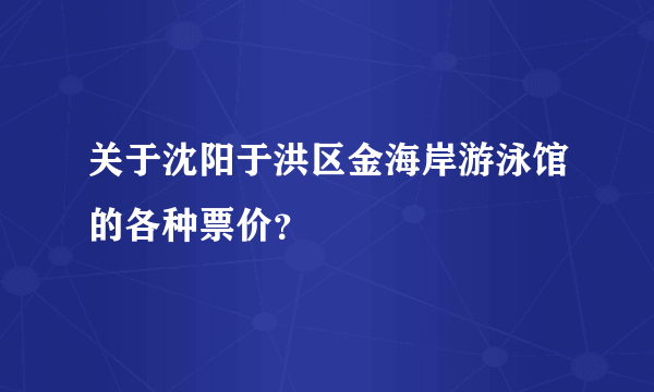 关于沈阳于洪区金海岸游泳馆的各种票价？