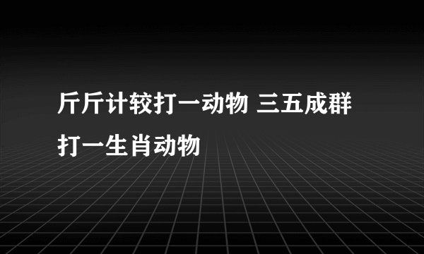 斤斤计较打一动物 三五成群打一生肖动物