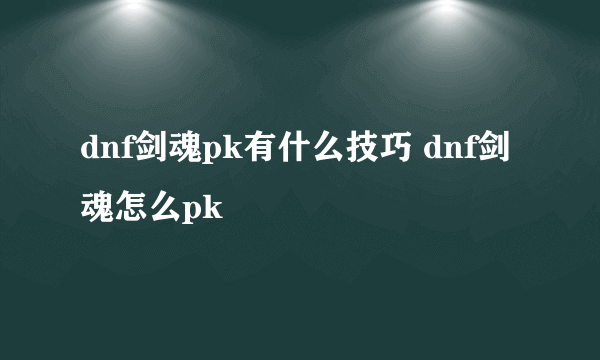 dnf剑魂pk有什么技巧 dnf剑魂怎么pk