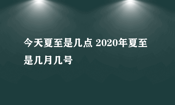 今天夏至是几点 2020年夏至是几月几号