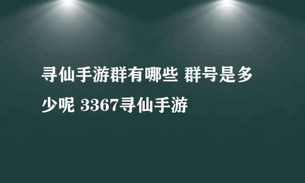 寻仙手游群有哪些 群号是多少呢 3367寻仙手游