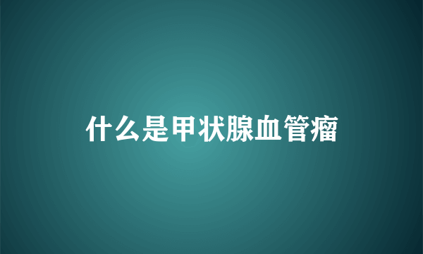 什么是甲状腺血管瘤