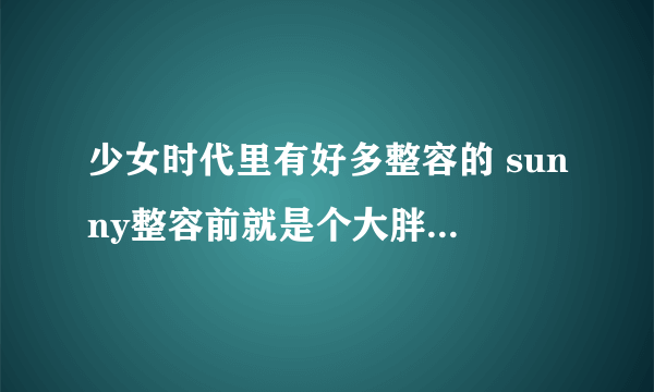 少女时代里有好多整容的 sunny整容前就是个大胖子 丑死了 就允儿 和泰妍只整了鼻子和双眼皮 整