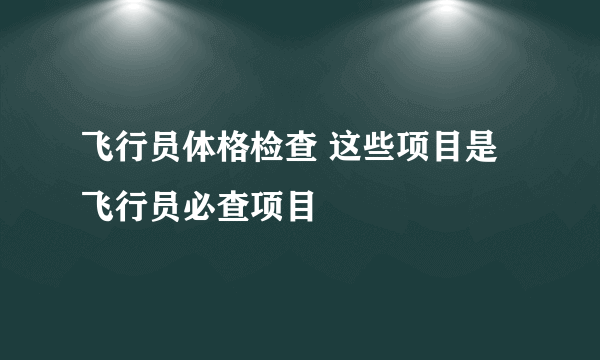 飞行员体格检查 这些项目是飞行员必查项目