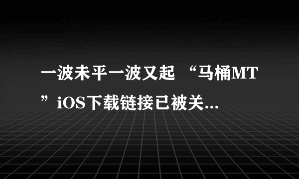 一波未平一波又起 “马桶MT”iOS下载链接已被关停 官网也暂时打不开
