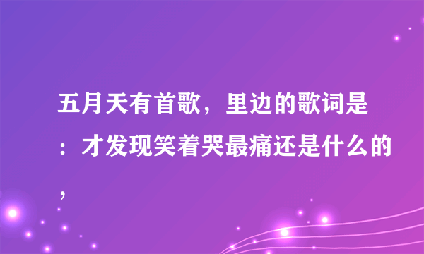 五月天有首歌，里边的歌词是：才发现笑着哭最痛还是什么的，