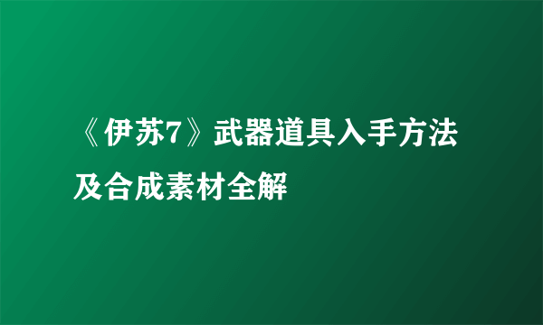 《伊苏7》武器道具入手方法及合成素材全解