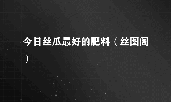 今日丝瓜最好的肥料（丝图阁）