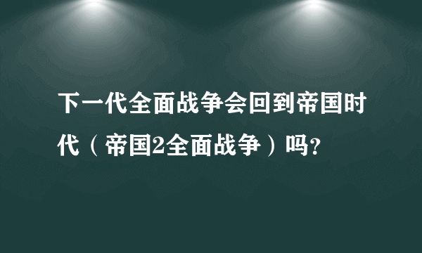 下一代全面战争会回到帝国时代（帝国2全面战争）吗？