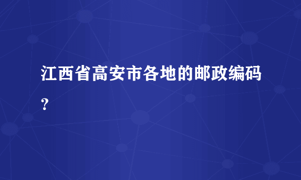 江西省高安市各地的邮政编码？